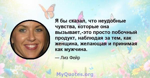 Я бы сказал, что неудобные чувства, которые она вызывает,-это просто побочный продукт, наблюдая за тем, как женщина, желающая и принимая как мужчина.