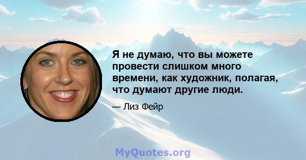 Я не думаю, что вы можете провести слишком много времени, как художник, полагая, что думают другие люди.