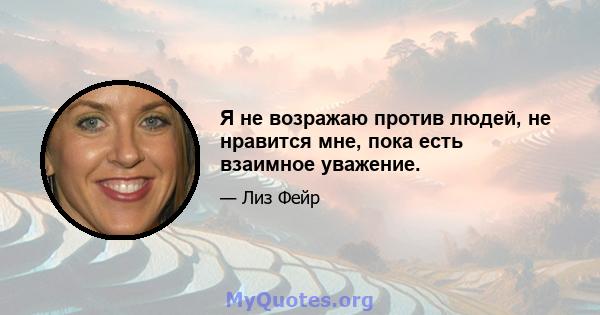 Я не возражаю против людей, не нравится мне, пока есть взаимное уважение.