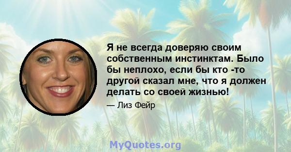 Я не всегда доверяю своим собственным инстинктам. Было бы неплохо, если бы кто -то другой сказал мне, что я должен делать со своей жизнью!