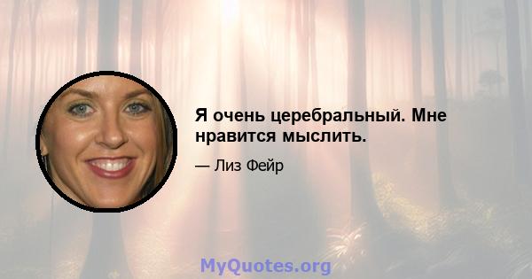 Я очень церебральный. Мне нравится мыслить.