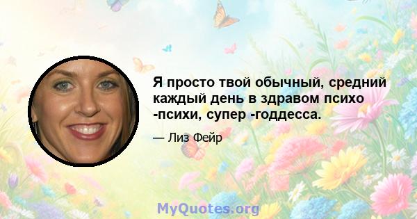 Я просто твой обычный, средний каждый день в здравом психо -психи, супер -годдесса.