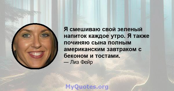 Я смешиваю свой зеленый напиток каждое утро. Я также починяю сына полным американским завтраком с беконом и тостами.