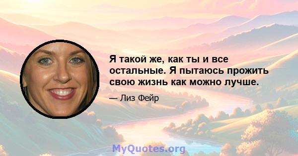 Я такой же, как ты и все остальные. Я пытаюсь прожить свою жизнь как можно лучше.