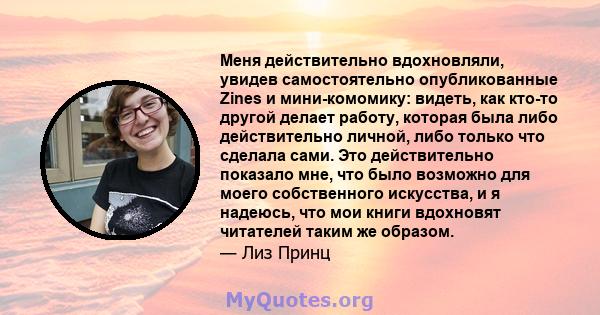 Меня действительно вдохновляли, увидев самостоятельно опубликованные Zines и мини-комомику: видеть, как кто-то другой делает работу, которая была либо действительно личной, либо только что сделала сами. Это