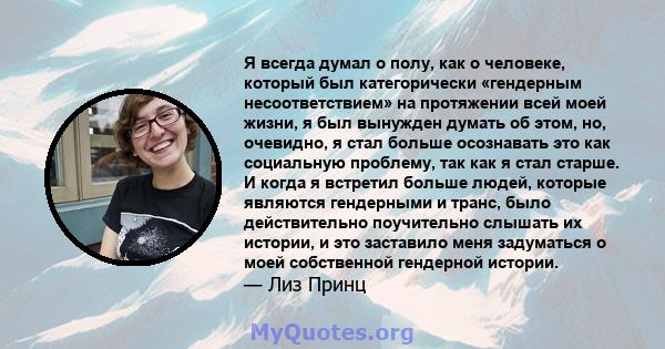 Я всегда думал о полу, как о человеке, который был категорически «гендерным несоответствием» на протяжении всей моей жизни, я был вынужден думать об этом, но, очевидно, я стал больше осознавать это как социальную