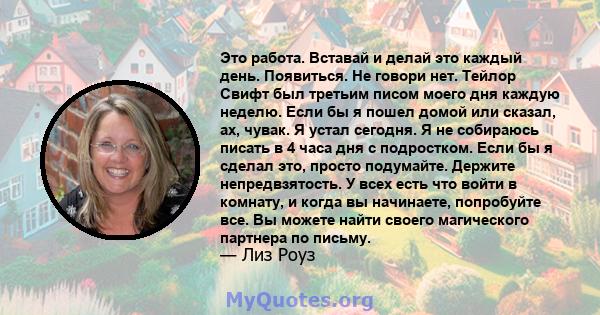 Это работа. Вставай и делай это каждый день. Появиться. Не говори нет. Тейлор Свифт был третьим писом моего дня каждую неделю. Если бы я пошел домой или сказал, ах, чувак. Я устал сегодня. Я не собираюсь писать в 4 часа 