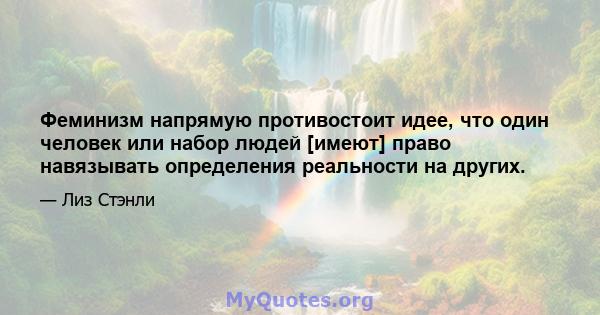 Феминизм напрямую противостоит идее, что один человек или набор людей [имеют] право навязывать определения реальности на других.