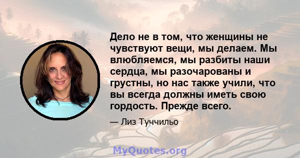 Дело не в том, что женщины не чувствуют вещи, мы делаем. Мы влюбляемся, мы разбиты наши сердца, мы разочарованы и грустны, но нас также учили, что вы всегда должны иметь свою гордость. Прежде всего.