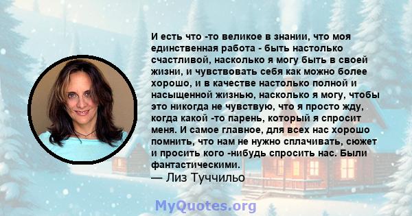 И есть что -то великое в знании, что моя единственная работа - быть настолько счастливой, насколько я могу быть в своей жизни, и чувствовать себя как можно более хорошо, и в качестве настолько полной и насыщенной