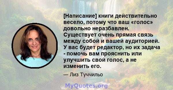 [Написание] книги действительно весело, потому что ваш «голос» довольно неразбавлен. Существует очень прямая связь между собой и вашей аудиторией. У вас будет редактор, но их задача - помочь вам прояснить или улучшить