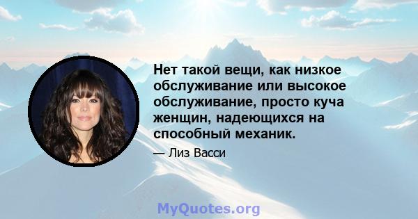 Нет такой вещи, как низкое обслуживание или высокое обслуживание, просто куча женщин, надеющихся на способный механик.