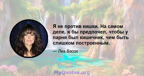 Я не против кишки. На самом деле, я бы предпочел, чтобы у парня был кишечник, чем быть слишком построенным.