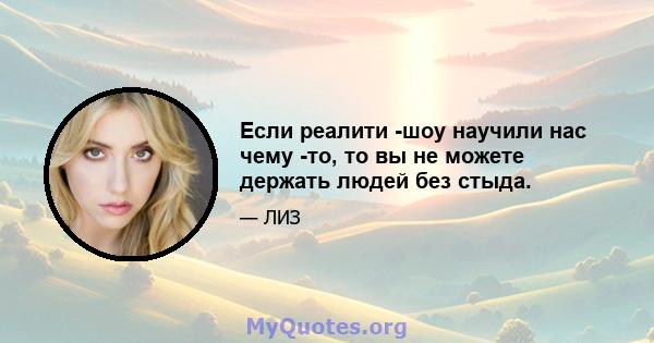 Если реалити -шоу научили нас чему -то, то вы не можете держать людей без стыда.