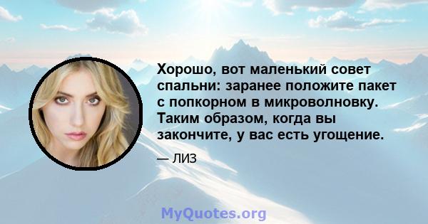 Хорошо, вот маленький совет спальни: заранее положите пакет с попкорном в микроволновку. Таким образом, когда вы закончите, у вас есть угощение.