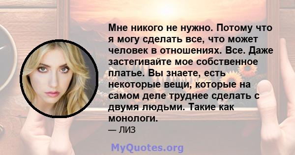 Мне никого не нужно. Потому что я могу сделать все, что может человек в отношениях. Все. Даже застегивайте мое собственное платье. Вы знаете, есть некоторые вещи, которые на самом деле труднее сделать с двумя людьми.