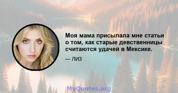 Моя мама присылала мне статьи о том, как старые девственницы считаются удачей в Мексике.