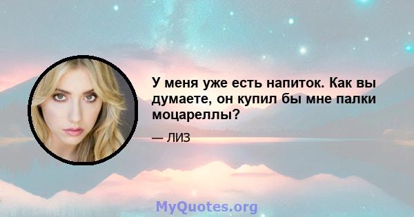 У меня уже есть напиток. Как вы думаете, он купил бы мне палки моцареллы?