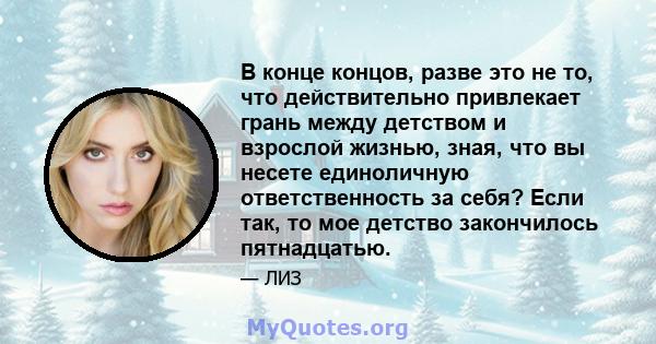 В конце концов, разве это не то, что действительно привлекает грань между детством и взрослой жизнью, зная, что вы несете единоличную ответственность за себя? Если так, то мое детство закончилось пятнадцатью.