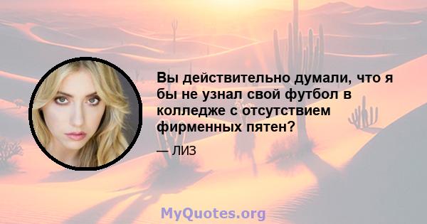 Вы действительно думали, что я бы не узнал свой футбол в колледже с отсутствием фирменных пятен?