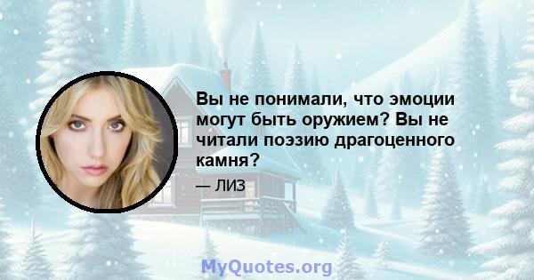 Вы не понимали, что эмоции могут быть оружием? Вы не читали поэзию драгоценного камня?