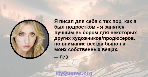 Я писал для себя с тех пор, как я был подростком - я занялся лучшим выбором для некоторых других художников/продюсеров, но внимание всегда было на моих собственных вещах.