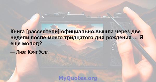 Книга [рассеятели] официально вышла через две недели после моего тридцатого дня рождения ... Я еще молод?