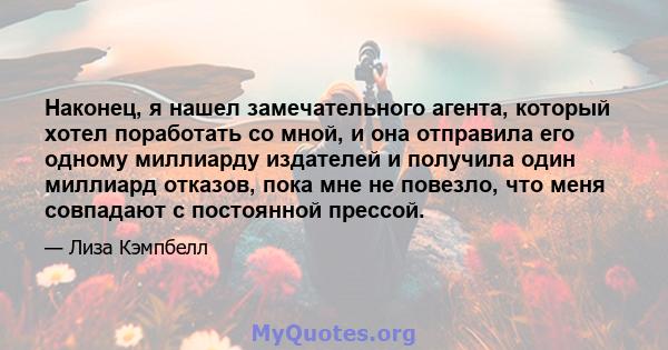 Наконец, я нашел замечательного агента, который хотел поработать со мной, и она отправила его одному миллиарду издателей и получила один миллиард отказов, пока мне не повезло, что меня совпадают с постоянной прессой.