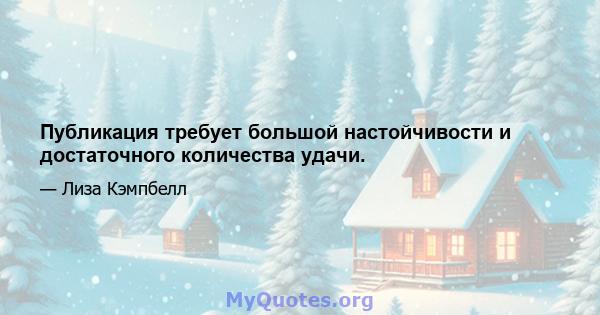 Публикация требует большой настойчивости и достаточного количества удачи.