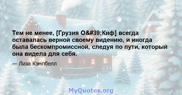 Тем не менее, [Грузия О'Киф] всегда оставалась верной своему видению, и иногда была бескомпромиссной, следуя по пути, который она видела для себя.