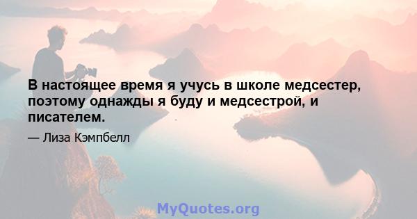 В настоящее время я учусь в школе медсестер, поэтому однажды я буду и медсестрой, и писателем.