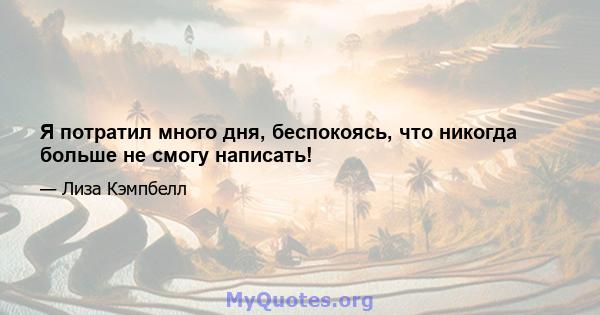 Я потратил много дня, беспокоясь, что никогда больше не смогу написать!