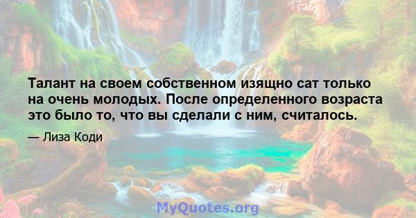 Талант на своем собственном изящно сат только на очень молодых. После определенного возраста это было то, что вы сделали с ним, считалось.