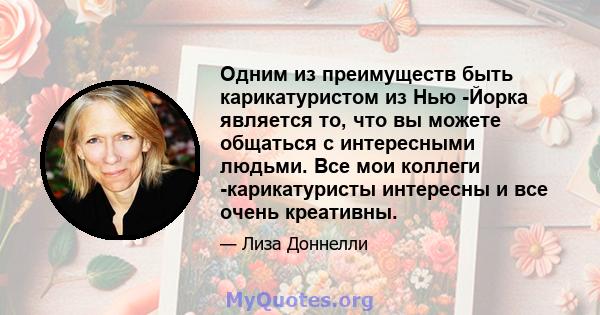 Одним из преимуществ быть карикатуристом из Нью -Йорка является то, что вы можете общаться с интересными людьми. Все мои коллеги -карикатуристы интересны и все очень креативны.