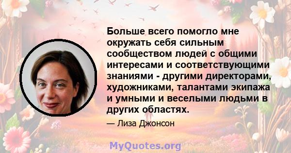 Больше всего помогло мне окружать себя сильным сообществом людей с общими интересами и соответствующими знаниями - другими директорами, художниками, талантами экипажа и умными и веселыми людьми в других областях.