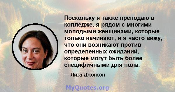 Поскольку я также преподаю в колледже, я рядом с многими молодыми женщинами, которые только начинают, и я часто вижу, что они возникают против определенных ожиданий, которые могут быть более специфичными для пола.