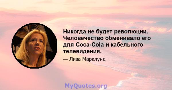 Никогда не будет революции. Человечество обменивало его для Coca-Cola и кабельного телевидения.