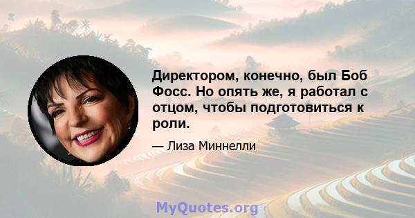 Директором, конечно, был Боб Фосс. Но опять же, я работал с отцом, чтобы подготовиться к роли.