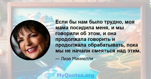 Если бы нам было трудно, моя мама посидила меня, и мы говорили об этом, и она продолжала говорить и продолжала обрабатывать, пока мы не начали смеяться над этим.