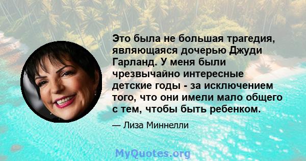 Это была не большая трагедия, являющаяся дочерью Джуди Гарланд. У меня были чрезвычайно интересные детские годы - за исключением того, что они имели мало общего с тем, чтобы быть ребенком.