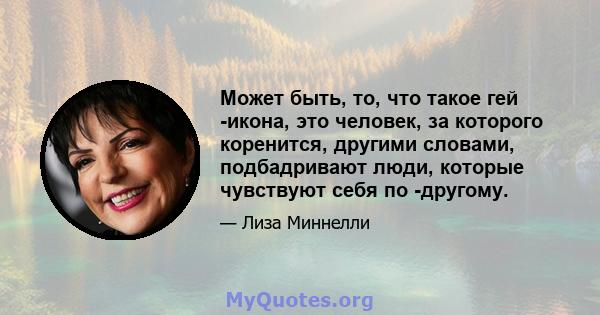 Может быть, то, что такое гей -икона, это человек, за которого коренится, другими словами, подбадривают люди, которые чувствуют себя по -другому.