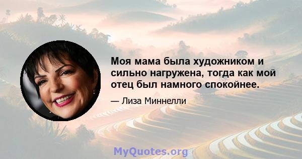 Моя мама была художником и сильно нагружена, тогда как мой отец был намного спокойнее.