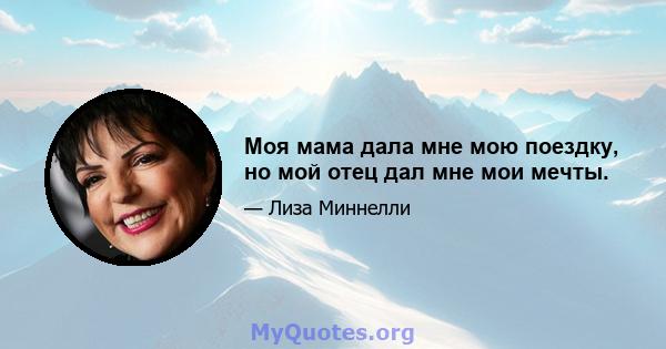 Моя мама дала мне мою поездку, но мой отец дал мне мои мечты.