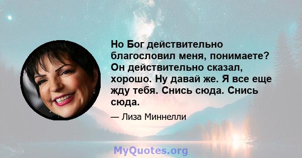 Но Бог действительно благословил меня, понимаете? Он действительно сказал, хорошо. Ну давай же. Я все еще жду тебя. Снись сюда. Снись сюда.