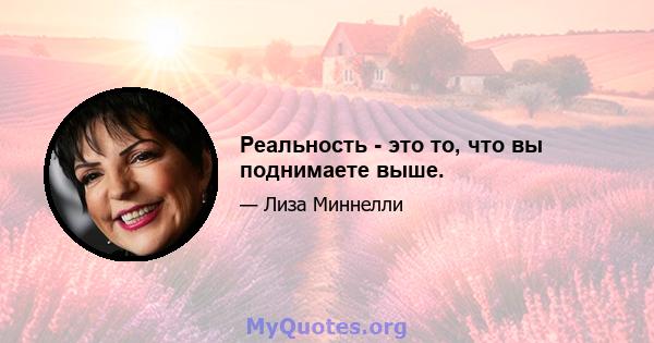 Реальность - это то, что вы поднимаете выше.