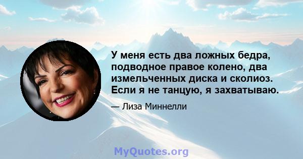 У меня есть два ложных бедра, подводное правое колено, два измельченных диска и сколиоз. Если я не танцую, я захватываю.