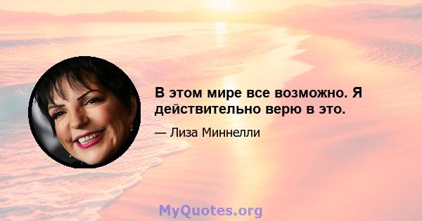 В этом мире все возможно. Я действительно верю в это.