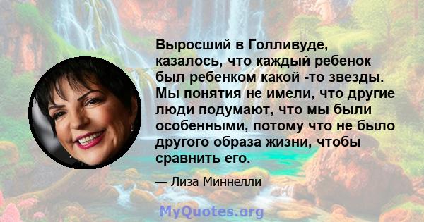 Выросший в Голливуде, казалось, что каждый ребенок был ребенком какой -то звезды. Мы понятия не имели, что другие люди подумают, что мы были особенными, потому что не было другого образа жизни, чтобы сравнить его.