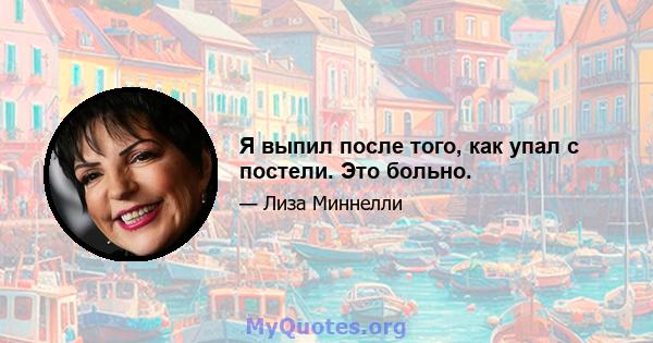 Я выпил после того, как упал с постели. Это больно.