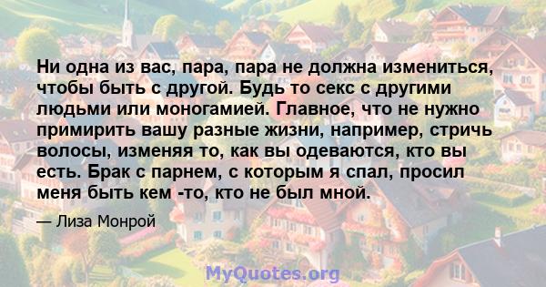 Ни одна из вас, пара, пара не должна измениться, чтобы быть с другой. Будь то секс с другими людьми или моногамией. Главное, что не нужно примирить вашу разные жизни, например, стричь волосы, изменяя то, как вы